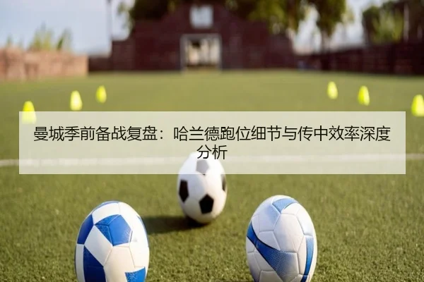 曼城季前备战复盘：哈兰德跑位细节与传中效率深度分析