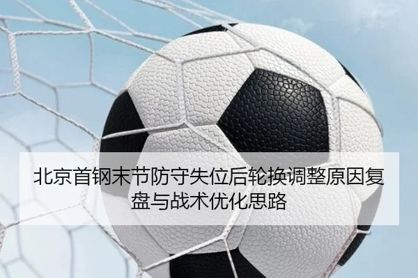 北京首钢末节防守失位后轮换调整原因复盘与战术优化思路