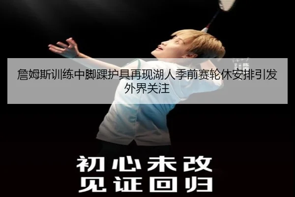 詹姆斯训练中脚踝护具再现湖人季前赛轮休安排引发外界关注